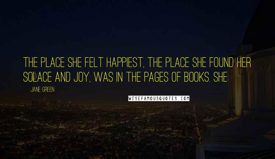 Jane Green Quotes: The place she felt happiest, the place she found her solace and joy, was in the pages of books. She