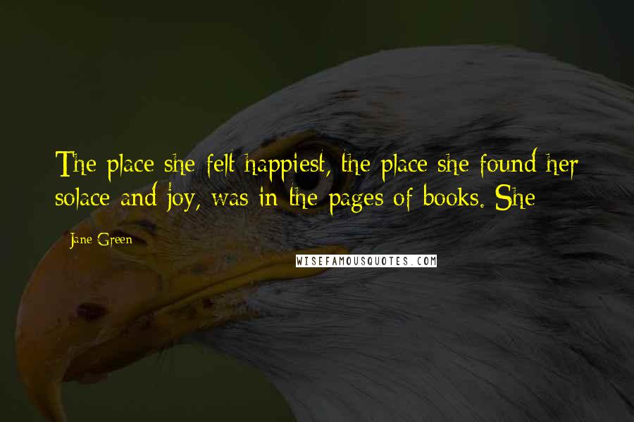 Jane Green Quotes: The place she felt happiest, the place she found her solace and joy, was in the pages of books. She