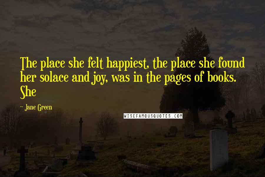 Jane Green Quotes: The place she felt happiest, the place she found her solace and joy, was in the pages of books. She