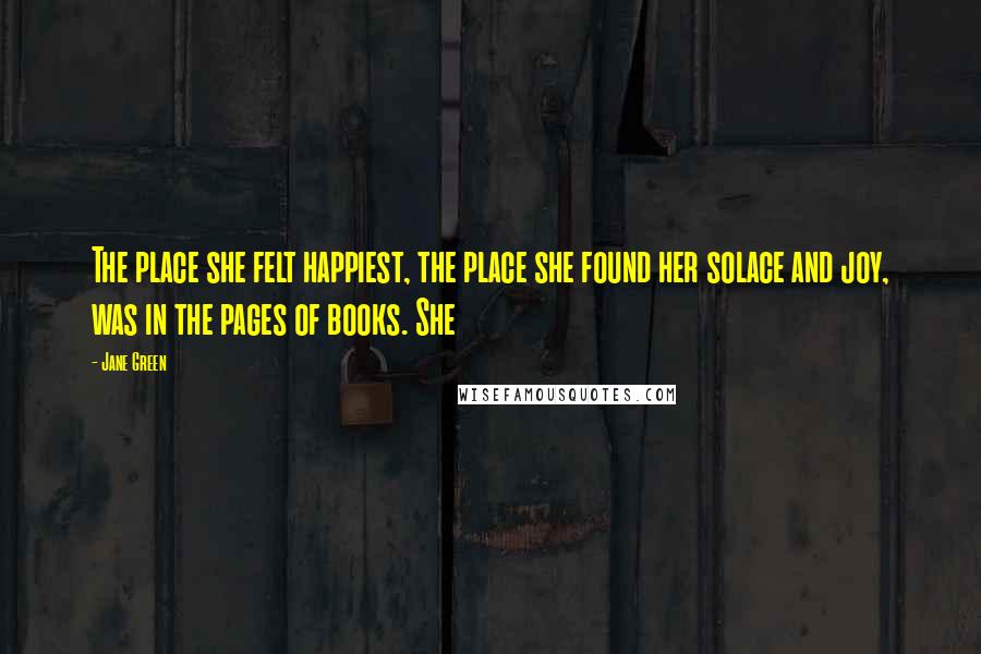 Jane Green Quotes: The place she felt happiest, the place she found her solace and joy, was in the pages of books. She