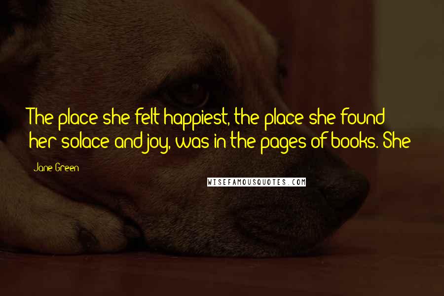 Jane Green Quotes: The place she felt happiest, the place she found her solace and joy, was in the pages of books. She