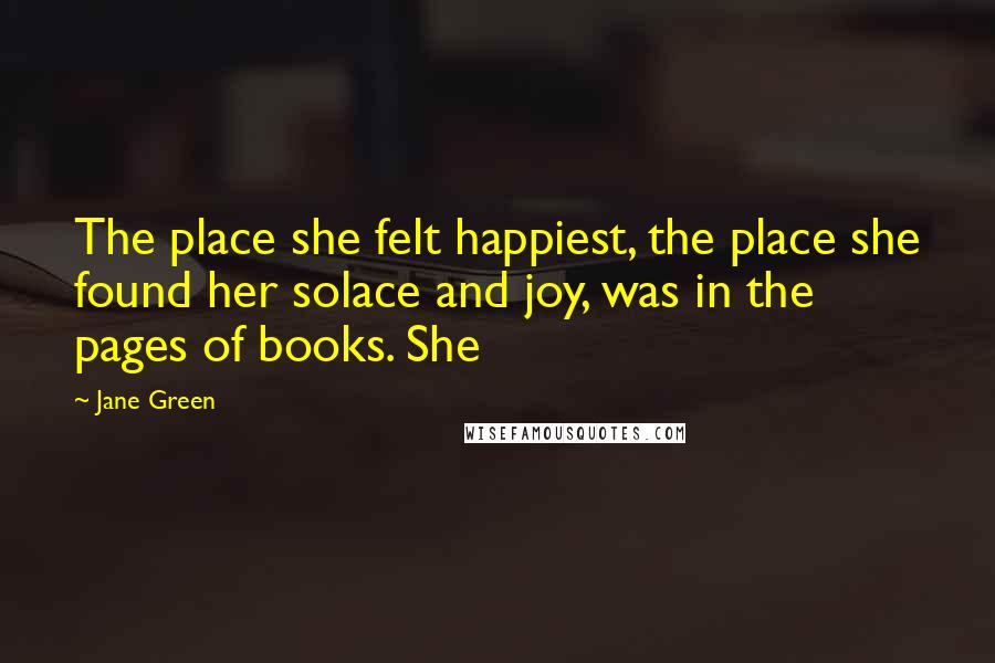 Jane Green Quotes: The place she felt happiest, the place she found her solace and joy, was in the pages of books. She