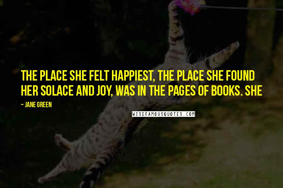 Jane Green Quotes: The place she felt happiest, the place she found her solace and joy, was in the pages of books. She