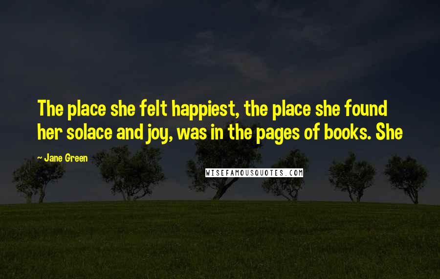 Jane Green Quotes: The place she felt happiest, the place she found her solace and joy, was in the pages of books. She