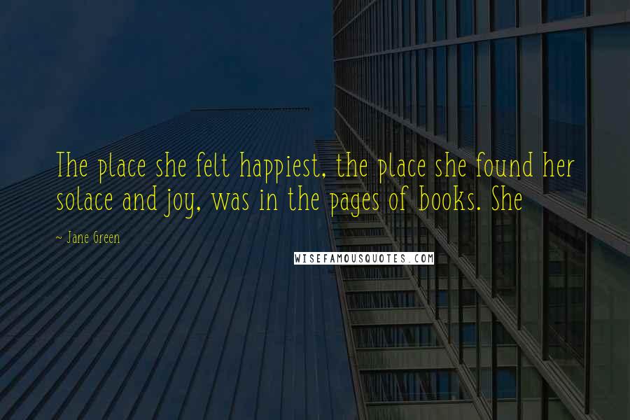 Jane Green Quotes: The place she felt happiest, the place she found her solace and joy, was in the pages of books. She