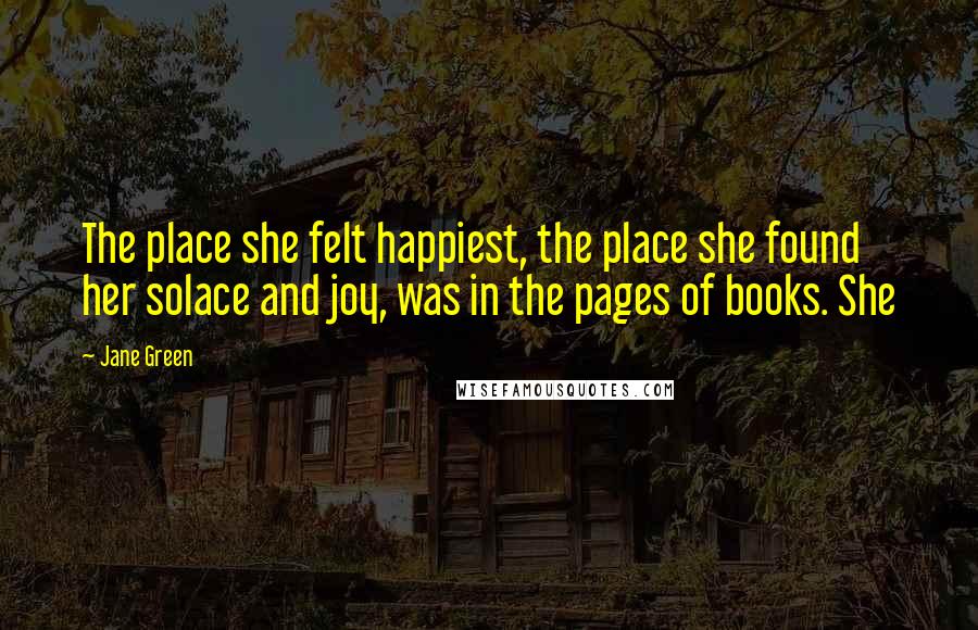 Jane Green Quotes: The place she felt happiest, the place she found her solace and joy, was in the pages of books. She