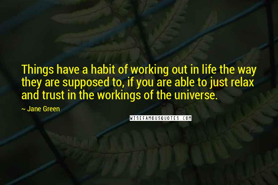 Jane Green Quotes: Things have a habit of working out in life the way they are supposed to, if you are able to just relax and trust in the workings of the universe.