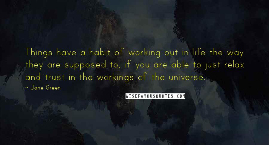 Jane Green Quotes: Things have a habit of working out in life the way they are supposed to, if you are able to just relax and trust in the workings of the universe.