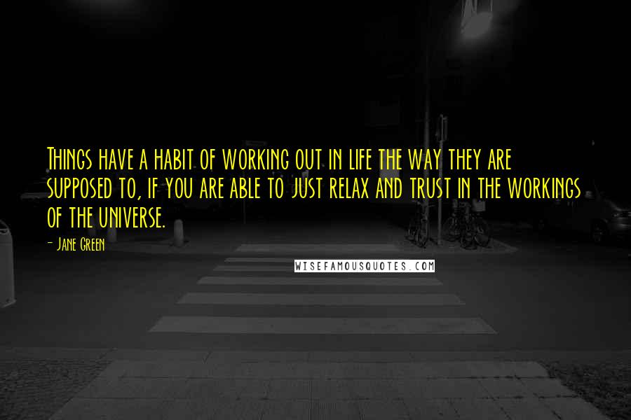 Jane Green Quotes: Things have a habit of working out in life the way they are supposed to, if you are able to just relax and trust in the workings of the universe.