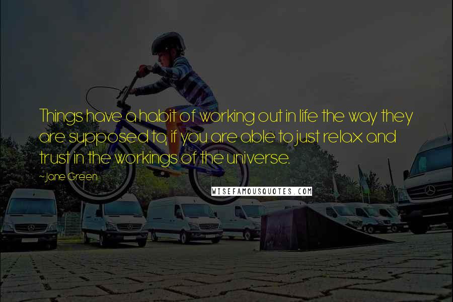 Jane Green Quotes: Things have a habit of working out in life the way they are supposed to, if you are able to just relax and trust in the workings of the universe.