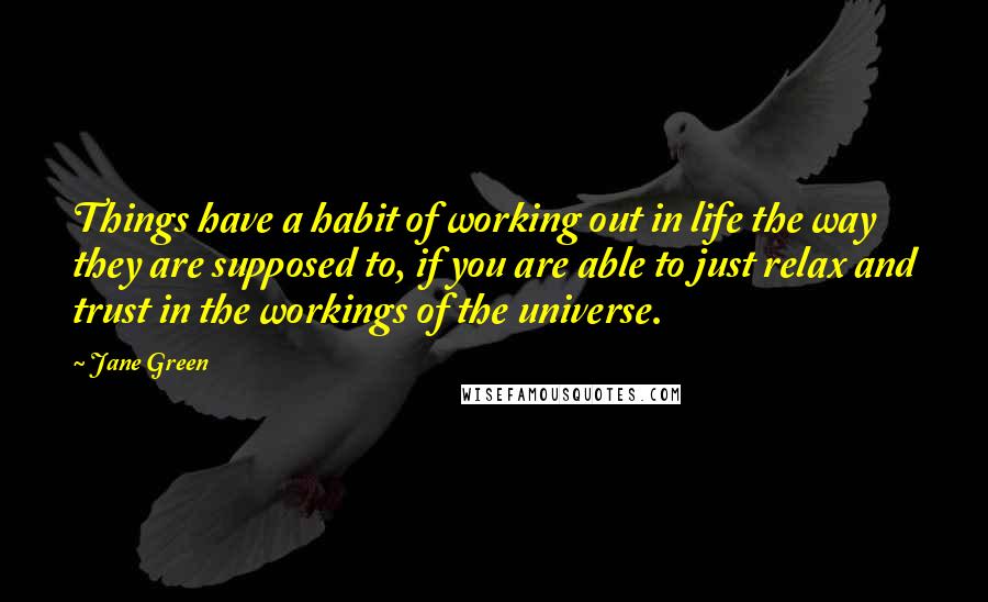 Jane Green Quotes: Things have a habit of working out in life the way they are supposed to, if you are able to just relax and trust in the workings of the universe.