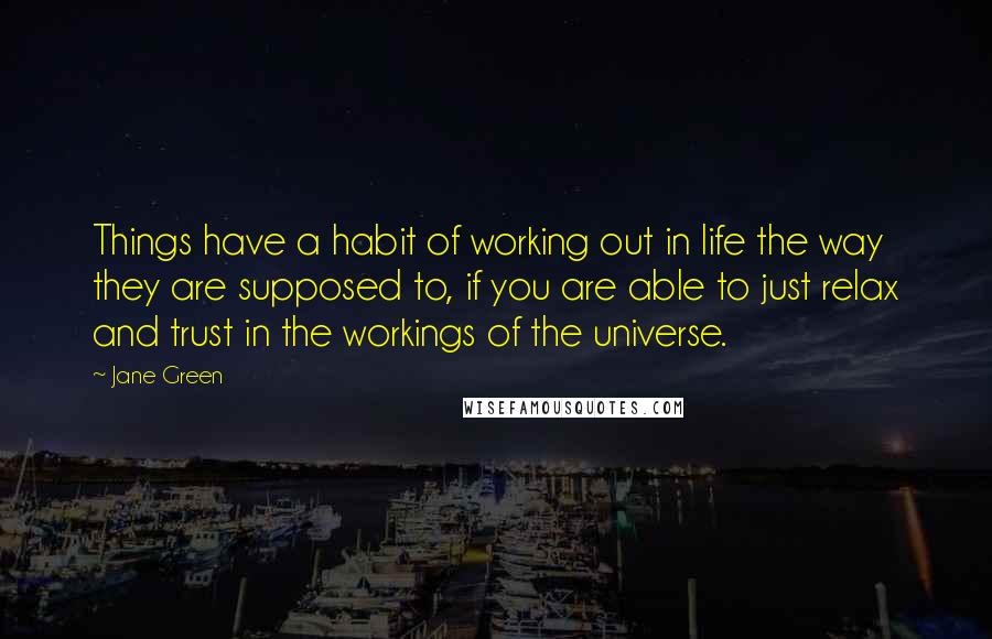 Jane Green Quotes: Things have a habit of working out in life the way they are supposed to, if you are able to just relax and trust in the workings of the universe.