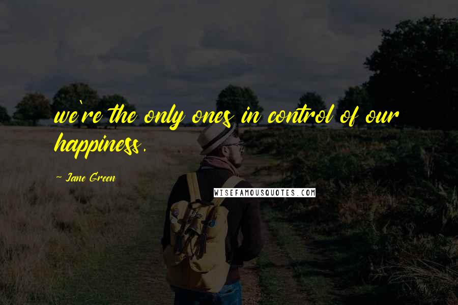 Jane Green Quotes: we're the only ones in control of our happiness.