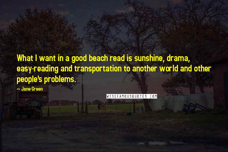 Jane Green Quotes: What I want in a good beach read is sunshine, drama, easy-reading and transportation to another world and other people's problems.