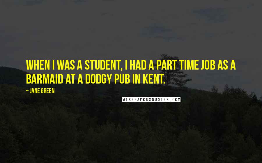 Jane Green Quotes: When I was a student, I had a part time job as a barmaid at a dodgy pub in Kent.