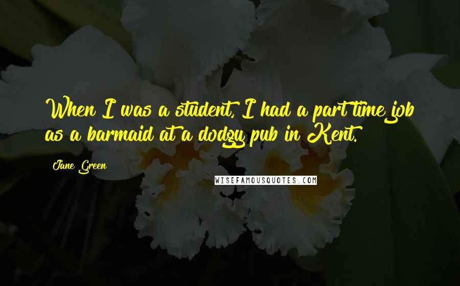 Jane Green Quotes: When I was a student, I had a part time job as a barmaid at a dodgy pub in Kent.