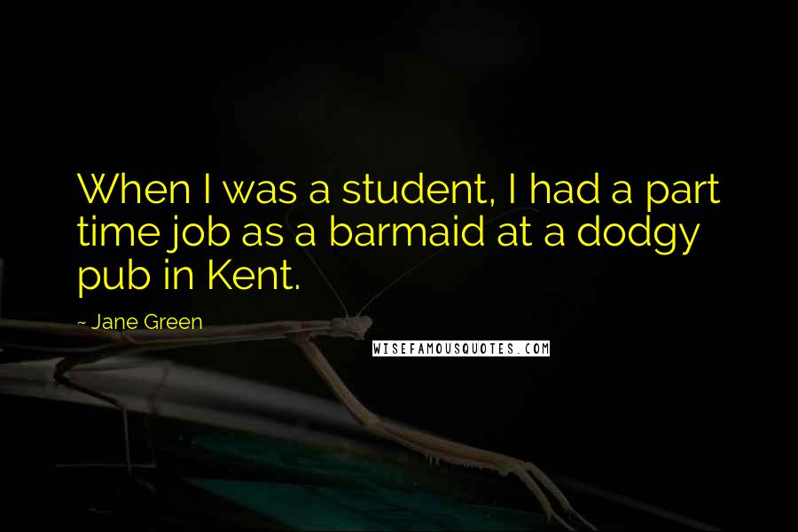 Jane Green Quotes: When I was a student, I had a part time job as a barmaid at a dodgy pub in Kent.
