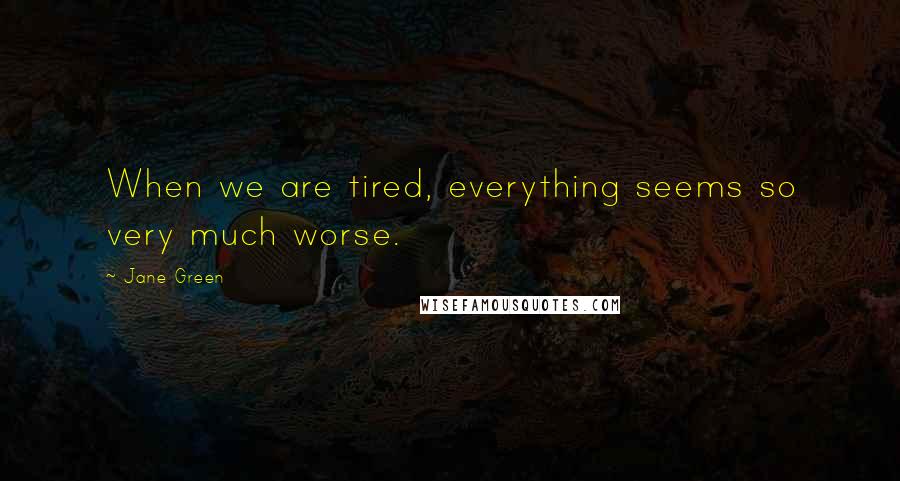 Jane Green Quotes: When we are tired, everything seems so very much worse.