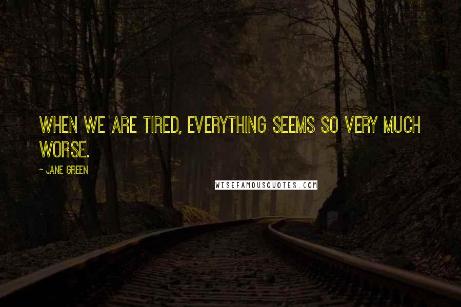 Jane Green Quotes: When we are tired, everything seems so very much worse.
