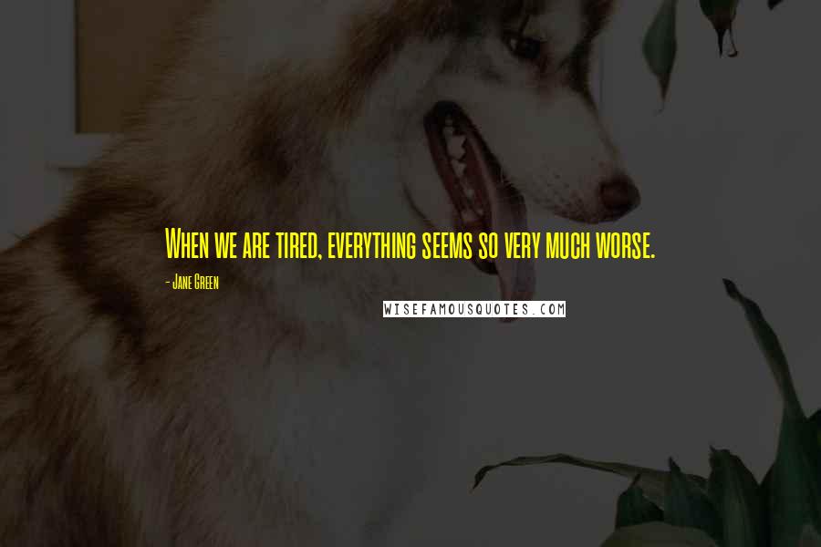 Jane Green Quotes: When we are tired, everything seems so very much worse.