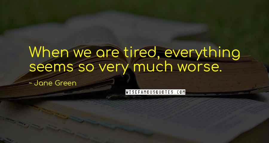 Jane Green Quotes: When we are tired, everything seems so very much worse.