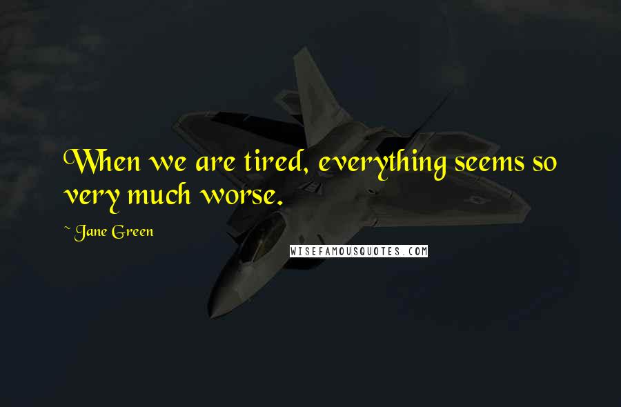 Jane Green Quotes: When we are tired, everything seems so very much worse.