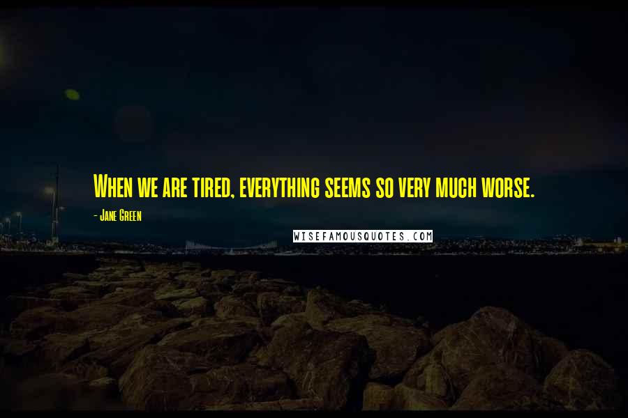 Jane Green Quotes: When we are tired, everything seems so very much worse.