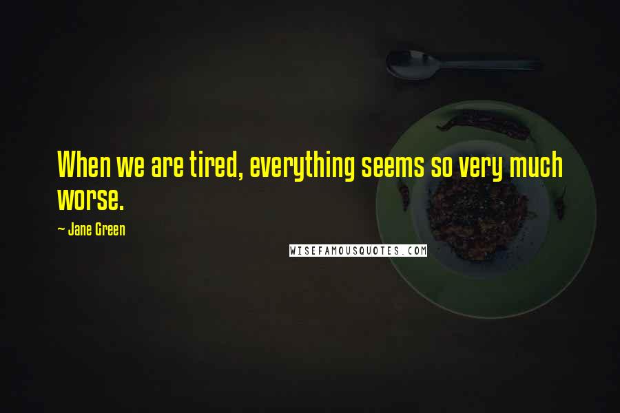 Jane Green Quotes: When we are tired, everything seems so very much worse.