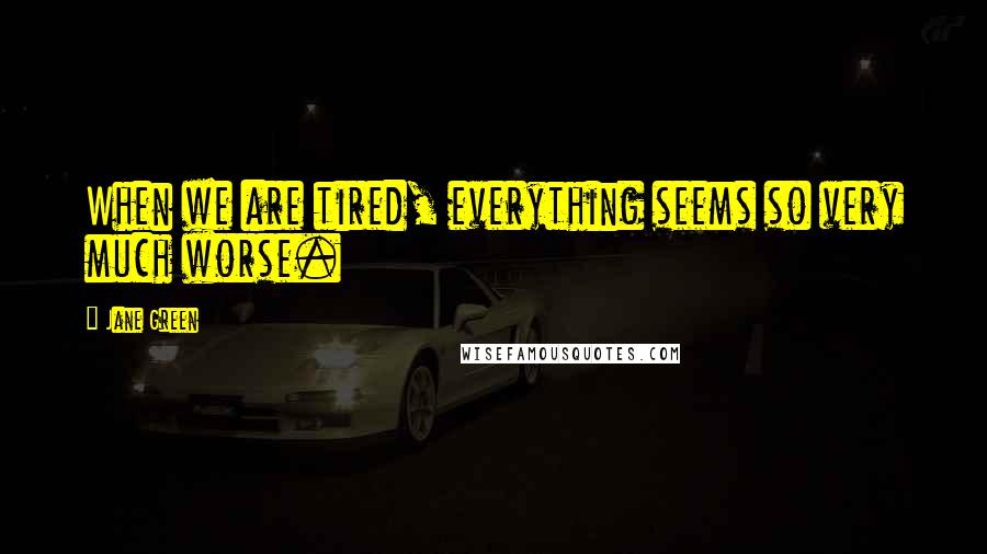 Jane Green Quotes: When we are tired, everything seems so very much worse.