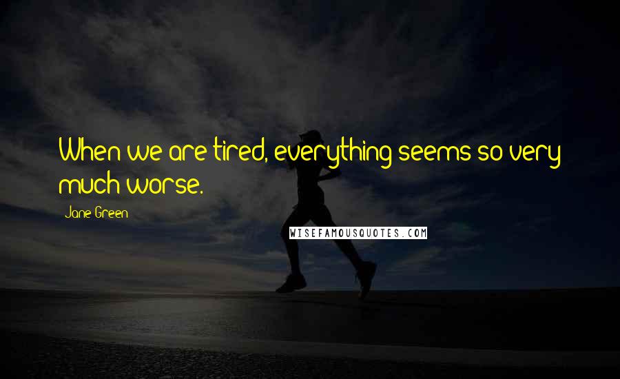 Jane Green Quotes: When we are tired, everything seems so very much worse.