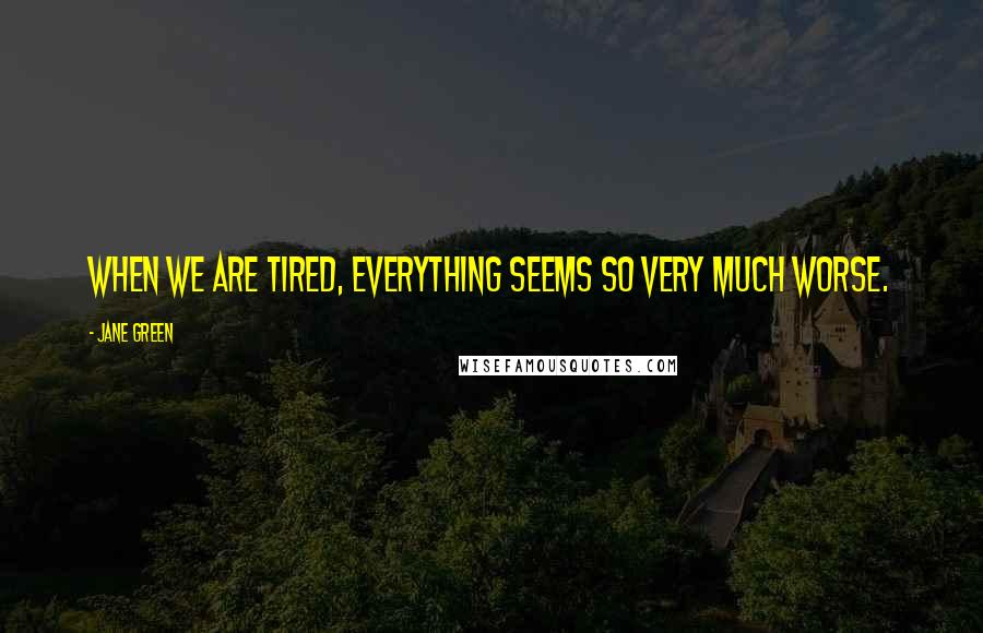 Jane Green Quotes: When we are tired, everything seems so very much worse.