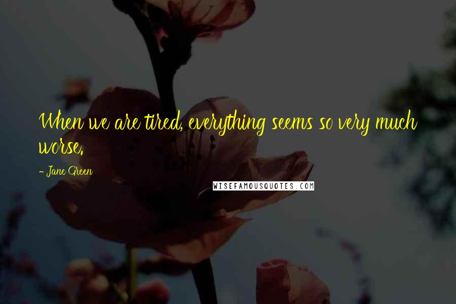 Jane Green Quotes: When we are tired, everything seems so very much worse.