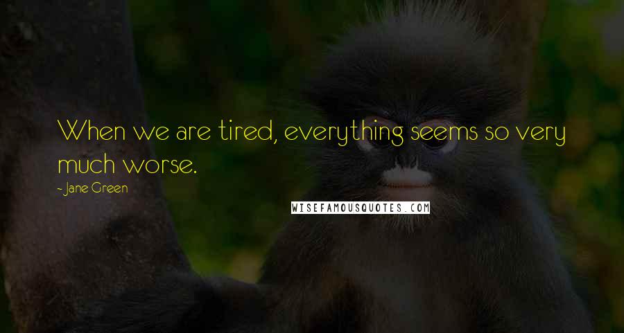 Jane Green Quotes: When we are tired, everything seems so very much worse.