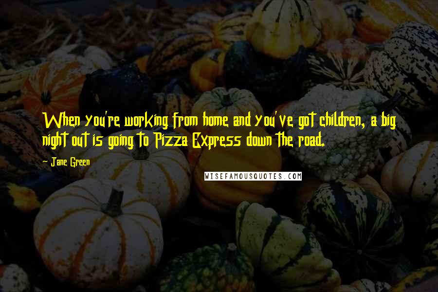 Jane Green Quotes: When you're working from home and you've got children, a big night out is going to Pizza Express down the road.