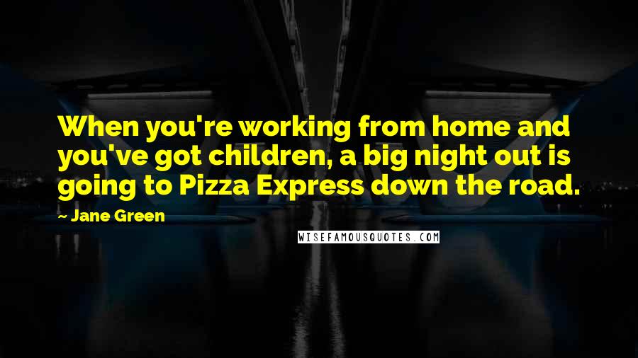 Jane Green Quotes: When you're working from home and you've got children, a big night out is going to Pizza Express down the road.