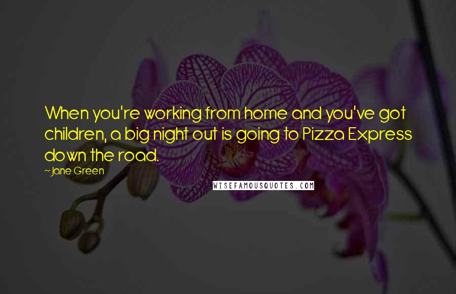 Jane Green Quotes: When you're working from home and you've got children, a big night out is going to Pizza Express down the road.