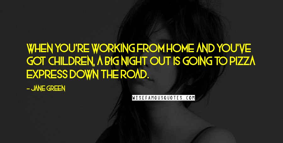 Jane Green Quotes: When you're working from home and you've got children, a big night out is going to Pizza Express down the road.