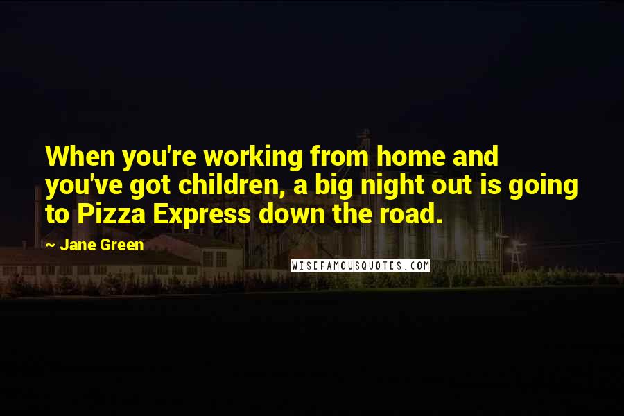 Jane Green Quotes: When you're working from home and you've got children, a big night out is going to Pizza Express down the road.