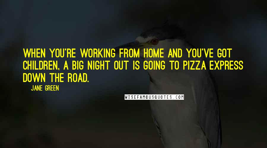 Jane Green Quotes: When you're working from home and you've got children, a big night out is going to Pizza Express down the road.