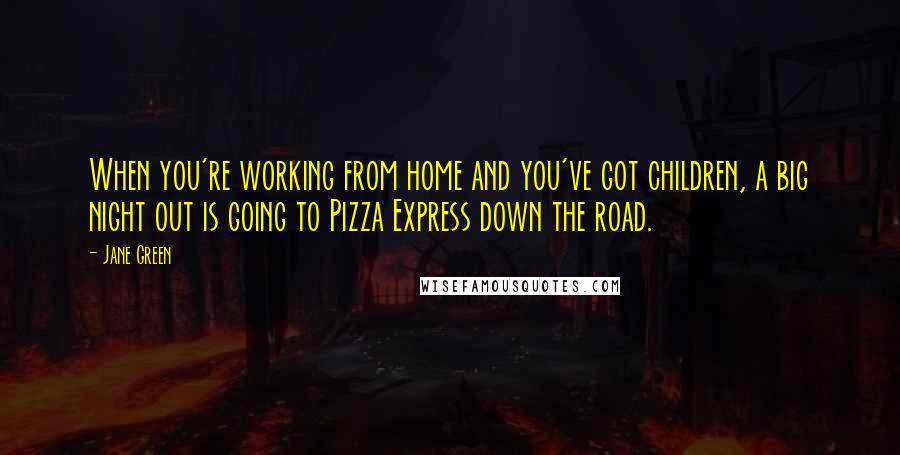 Jane Green Quotes: When you're working from home and you've got children, a big night out is going to Pizza Express down the road.