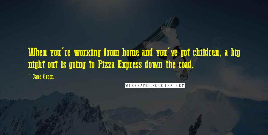 Jane Green Quotes: When you're working from home and you've got children, a big night out is going to Pizza Express down the road.