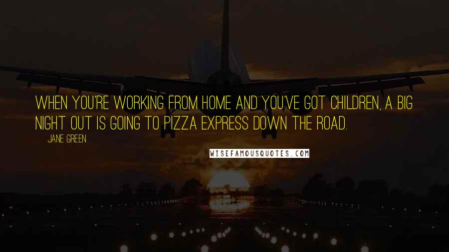 Jane Green Quotes: When you're working from home and you've got children, a big night out is going to Pizza Express down the road.