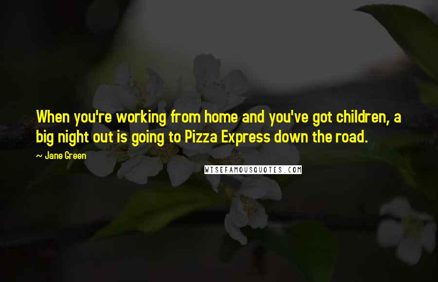 Jane Green Quotes: When you're working from home and you've got children, a big night out is going to Pizza Express down the road.