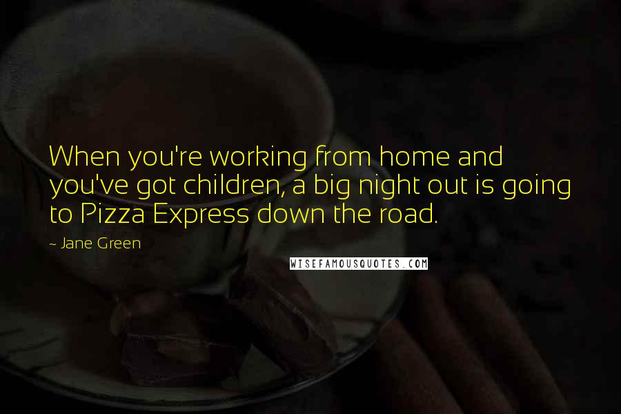 Jane Green Quotes: When you're working from home and you've got children, a big night out is going to Pizza Express down the road.