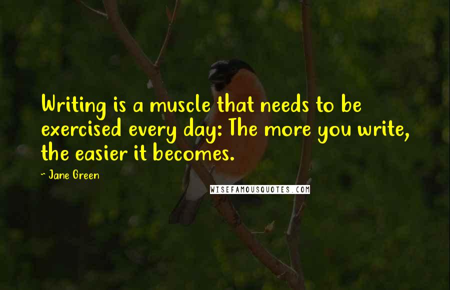 Jane Green Quotes: Writing is a muscle that needs to be exercised every day: The more you write, the easier it becomes.