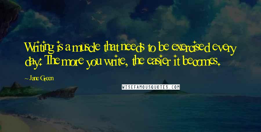 Jane Green Quotes: Writing is a muscle that needs to be exercised every day: The more you write, the easier it becomes.