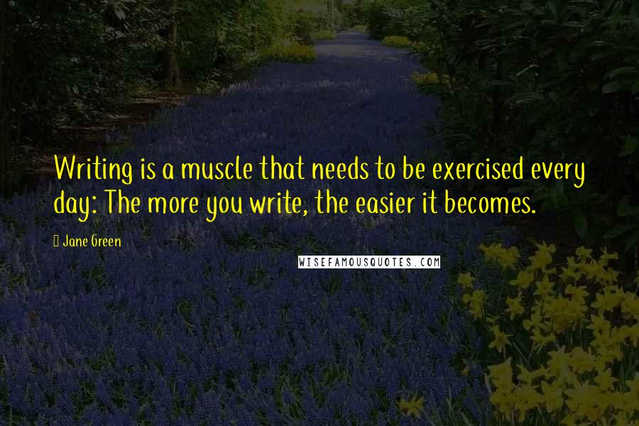 Jane Green Quotes: Writing is a muscle that needs to be exercised every day: The more you write, the easier it becomes.