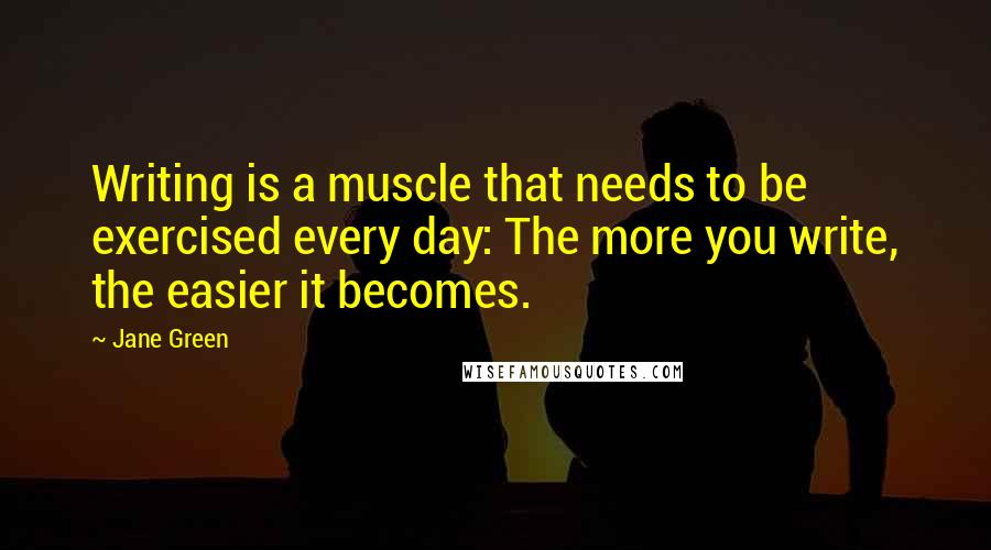 Jane Green Quotes: Writing is a muscle that needs to be exercised every day: The more you write, the easier it becomes.