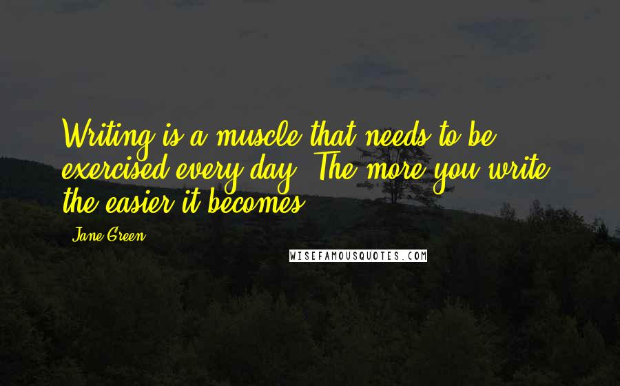 Jane Green Quotes: Writing is a muscle that needs to be exercised every day: The more you write, the easier it becomes.