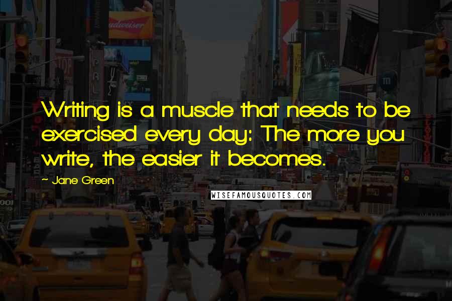 Jane Green Quotes: Writing is a muscle that needs to be exercised every day: The more you write, the easier it becomes.